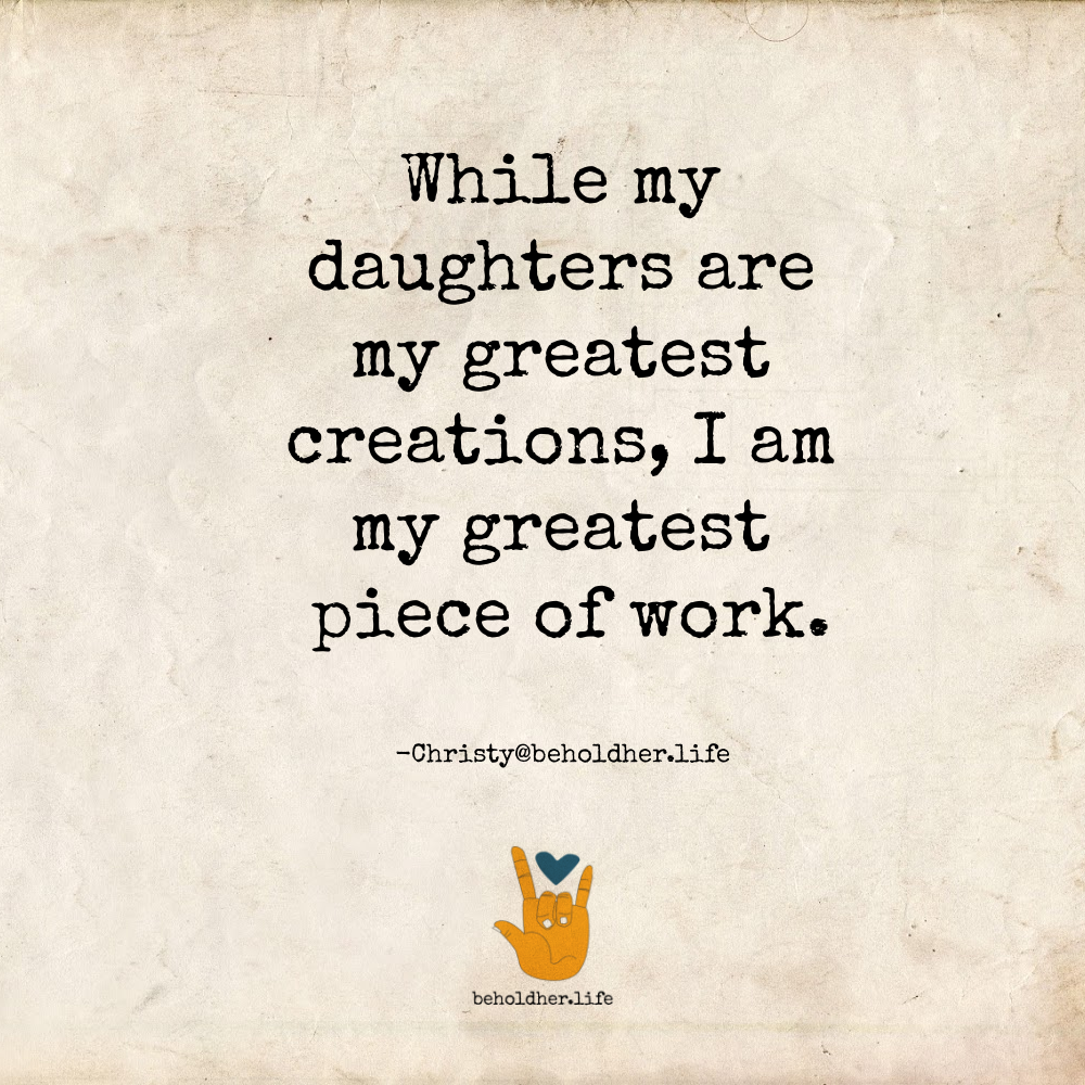 beholdher.life blog no 7 the mother guilt effect original quote from Christy "while my daughters are my greatest creations, I am my greatest piece of work." inspirational motivational quote