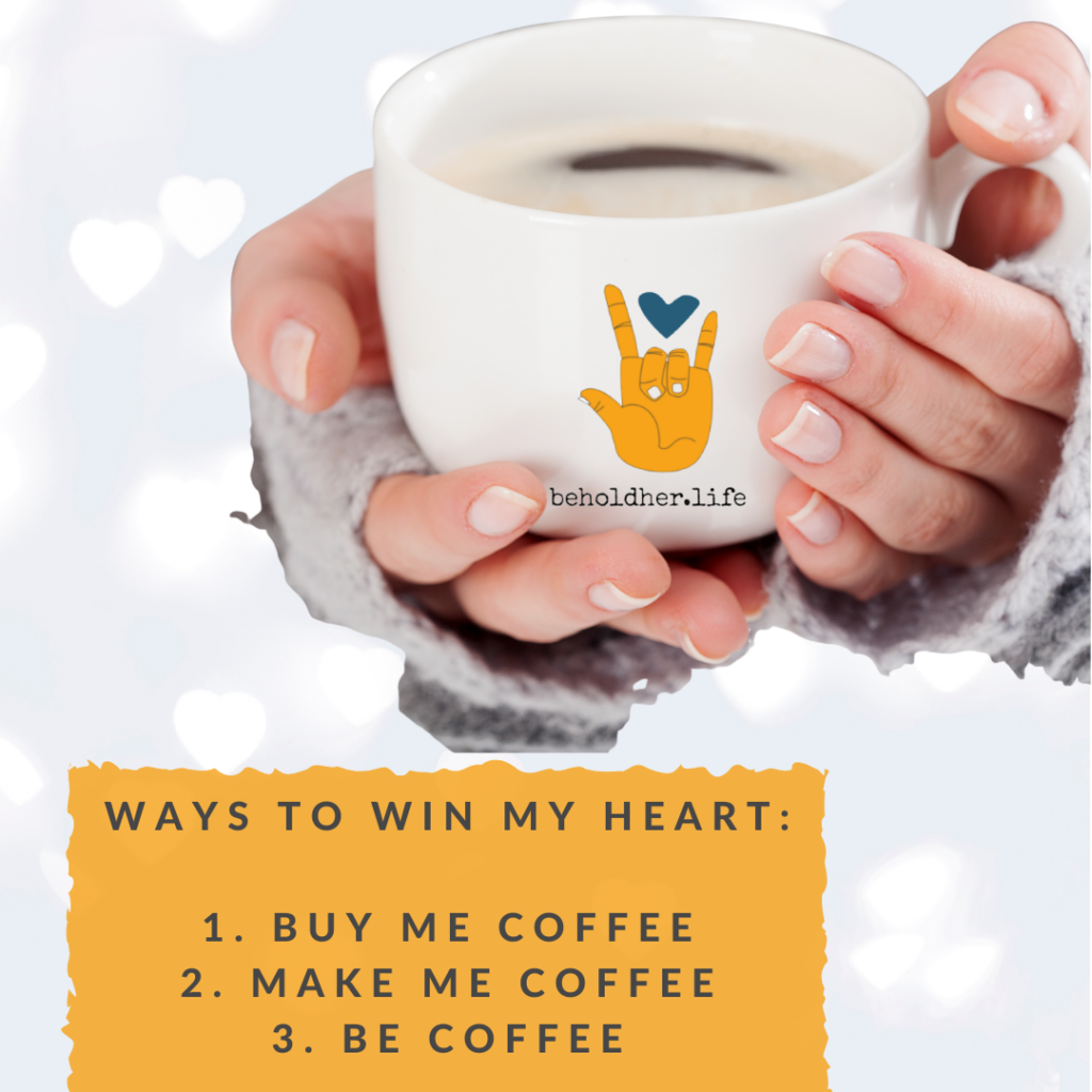 Ways to Win My Heart:
1. Buy Me Coffee
2. Make Me Coffee
3. Be Coffee

www.beholdher.life